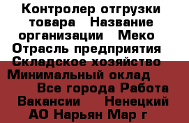 Контролер отгрузки товара › Название организации ­ Меко › Отрасль предприятия ­ Складское хозяйство › Минимальный оклад ­ 25 000 - Все города Работа » Вакансии   . Ненецкий АО,Нарьян-Мар г.